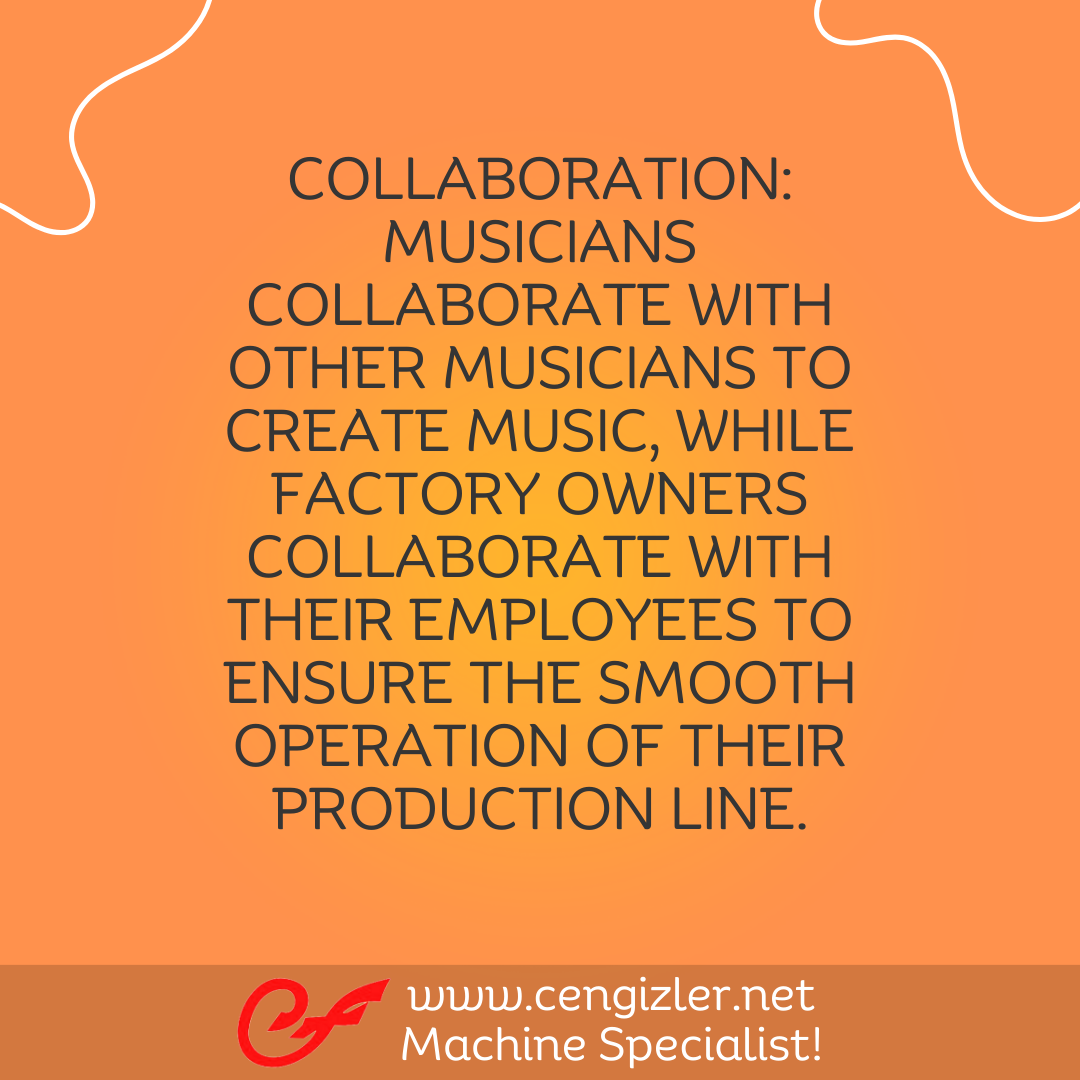 4 Collaboration. Musicians collaborate with other musicians to create music, while factory owners collaborate with their employees to ensure the smooth operation of their production line